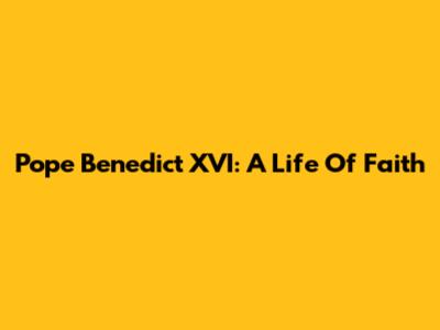 Pope Benedict XVI: A Life Of Faith