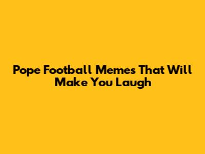 Pope Football Memes That Will Make You Laugh