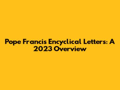 Pope Francis' Encyclical Letters: A 2023 Overview
