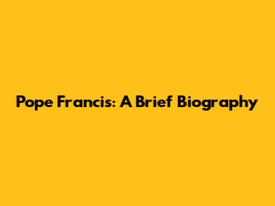 Pope Francis: A Brief Biography