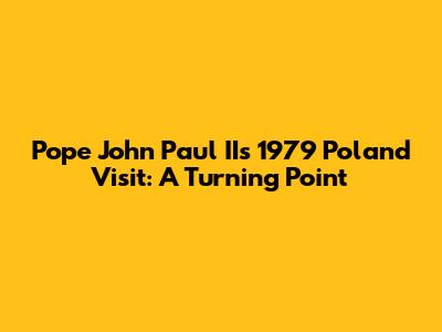 Pope John Paul II's 1979 Poland Visit: A Turning Point