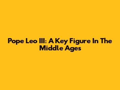 Pope Leo III: A Key Figure In The Middle Ages