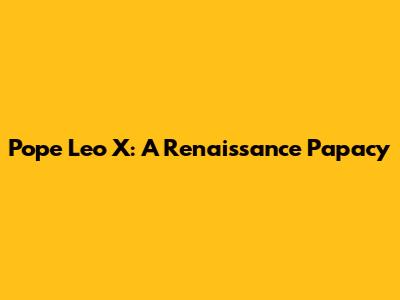 Pope Leo X: A Renaissance Papacy
