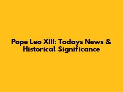 Pope Leo XIII: Today's News & Historical Significance