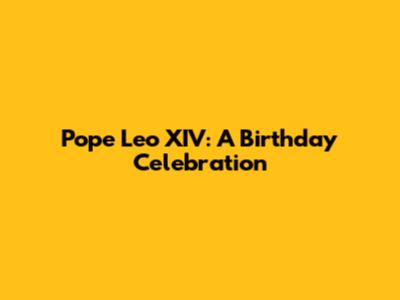 Pope Leo XIV: A Birthday Celebration