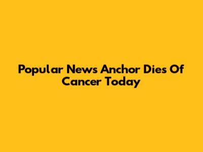 Popular News Anchor Dies Of Cancer Today