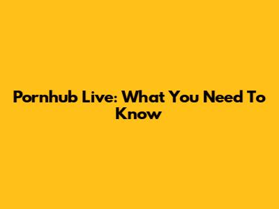 Pornhub Live: What You Need To Know