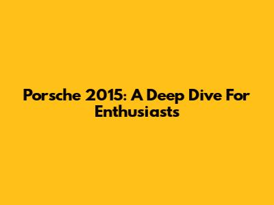 Porsche 2015: A Deep Dive For Enthusiasts