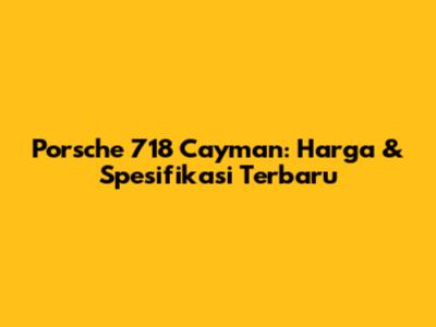 Porsche 718 Cayman: Harga & Spesifikasi Terbaru