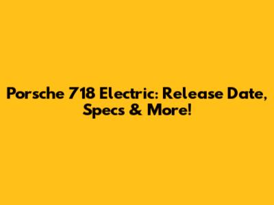 Porsche 718 Electric: Release Date, Specs & More!