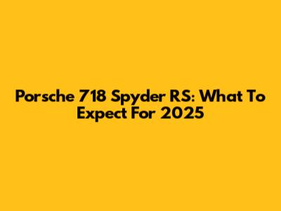 Porsche 718 Spyder RS: What To Expect For 2025