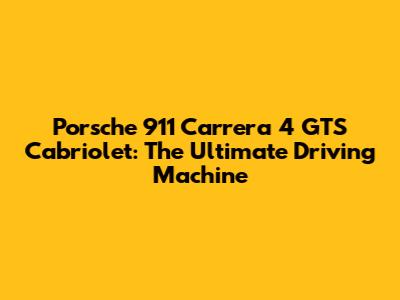 Porsche 911 Carrera 4 GTS Cabriolet: The Ultimate Driving Machine