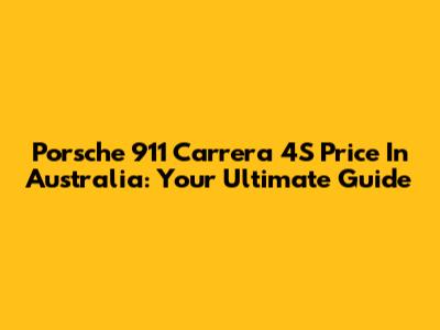 Porsche 911 Carrera 4S Price In Australia: Your Ultimate Guide