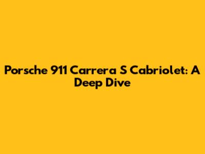 Porsche 911 Carrera S Cabriolet: A Deep Dive