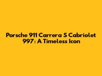 Porsche 911 Carrera S Cabriolet 997: A Timeless Icon