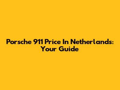 Porsche 911 Price In Netherlands: Your Guide