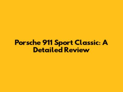 Porsche 911 Sport Classic: A Detailed Review