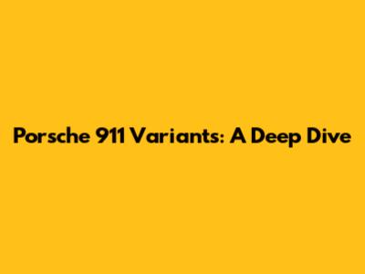 Porsche 911 Variants: A Deep Dive