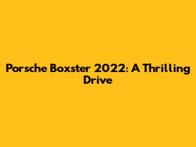 Porsche Boxster 2022: A Thrilling Drive