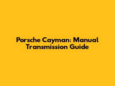 Porsche Cayman: Manual Transmission Guide