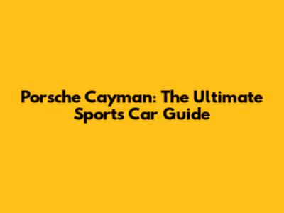 Porsche Cayman: The Ultimate Sports Car Guide