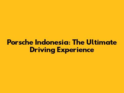 Porsche Indonesia: The Ultimate Driving Experience