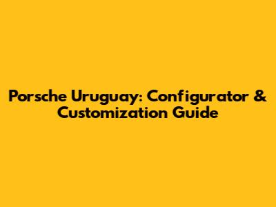 Porsche Uruguay: Configurator & Customization Guide