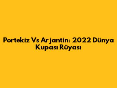 Portekiz Vs Arjantin: 2022 Dünya Kupası Rüyası
