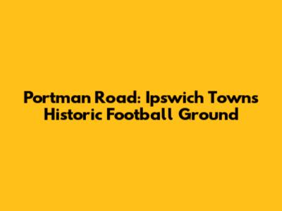 Portman Road: Ipswich Town's Historic Football Ground