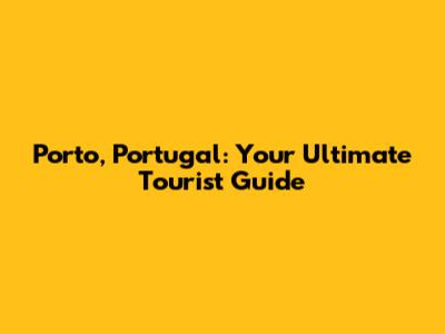 Porto, Portugal: Your Ultimate Tourist Guide