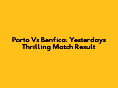 Porto Vs Benfica: Yesterday's Thrilling Match Result