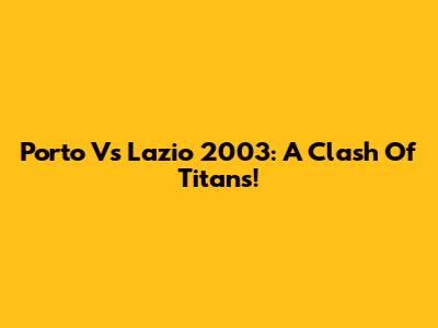 Porto Vs Lazio 2003: A Clash Of Titans!