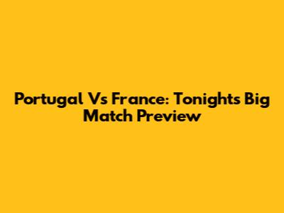 Portugal Vs France: Tonight's Big Match Preview