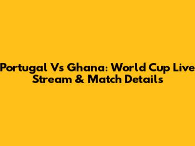 Portugal Vs Ghana: World Cup Live Stream & Match Details