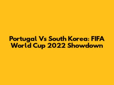 Portugal Vs South Korea: FIFA World Cup 2022 Showdown