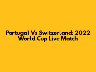 Portugal Vs Switzerland: 2022 World Cup Live Match