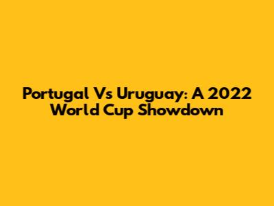 Portugal Vs Uruguay: A 2022 World Cup Showdown