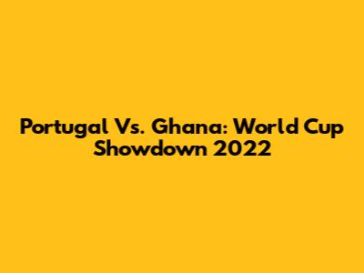 Portugal Vs. Ghana: World Cup Showdown 2022
