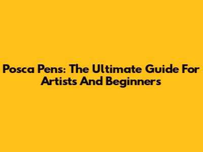 Posca Pens: The Ultimate Guide For Artists And Beginners