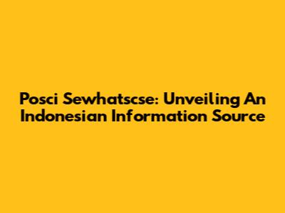 Posci Sewhatscse: Unveiling An Indonesian Information Source