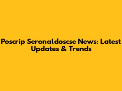 Poscrip Seronaldoscse News: Latest Updates & Trends