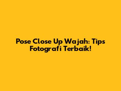 Pose Close Up Wajah: Tips Fotografi Terbaik!