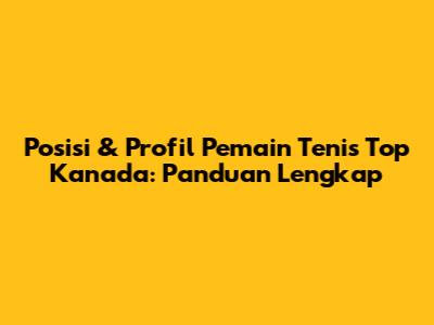 Posisi & Profil Pemain Tenis Top Kanada: Panduan Lengkap