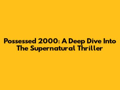 Possessed 2000: A Deep Dive Into The Supernatural Thriller