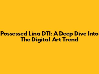 Possessed Lina DTI: A Deep Dive Into The Digital Art Trend