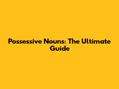 Possessive Nouns: The Ultimate Guide
