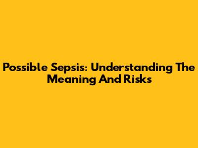 Possible Sepsis: Understanding The Meaning And Risks