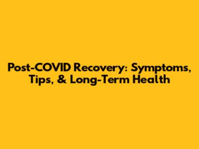 Post-COVID Recovery: Symptoms, Tips, & Long-Term Health