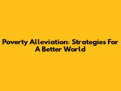 Poverty Alleviation: Strategies For A Better World