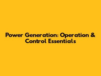 Power Generation: Operation & Control Essentials